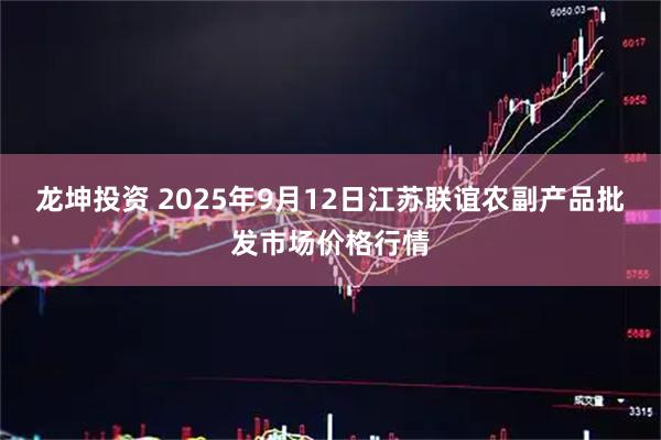 龙坤投资 2025年9月12日江苏联谊农副产品批发市场价格行情