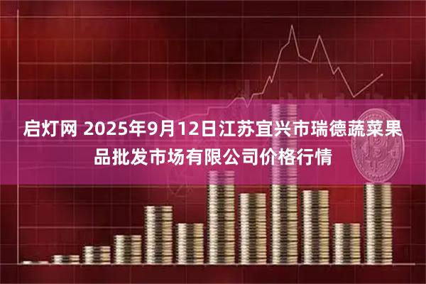 启灯网 2025年9月12日江苏宜兴市瑞德蔬菜果品批发市场有限公司价格行情
