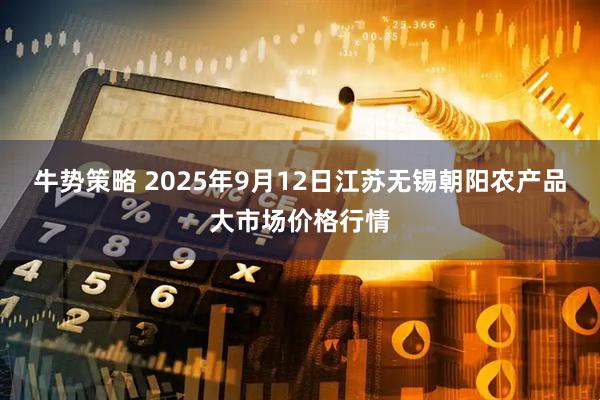 牛势策略 2025年9月12日江苏无锡朝阳农产品大市场价格行情