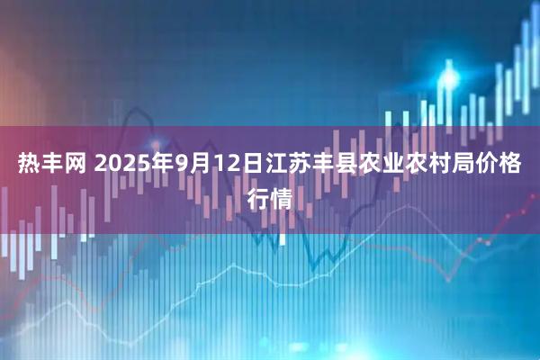热丰网 2025年9月12日江苏丰县农业农村局价格行情