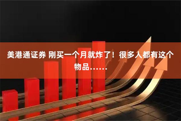 美港通证券 刚买一个月就炸了！很多人都有这个物品……
