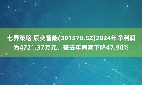 七界策略 辰奕智能(301578.SZ)2024年净利润为4721.37万元、较去年同期下降47.90%