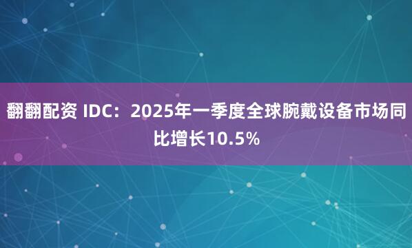 翻翻配资 IDC：2025年一季度全球腕戴设备市场同比增长10.5%