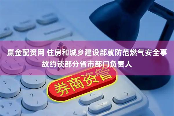 赢金配资网 住房和城乡建设部就防范燃气安全事故约谈部分省市部门负责人