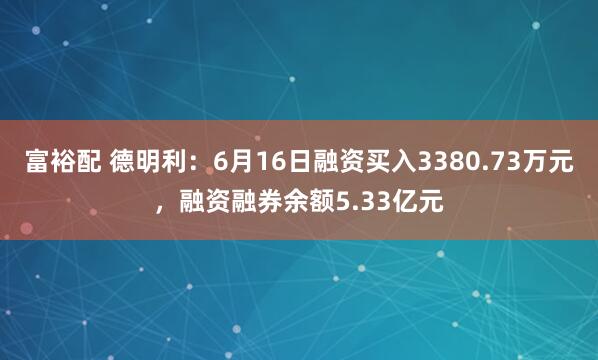 富裕配 德明利：6月16日融资买入3380.73万元，融资融券余额5.33亿元