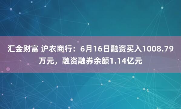 汇金财富 沪农商行：6月16日融资买入1008.79万元，融资融券余额1.14亿元