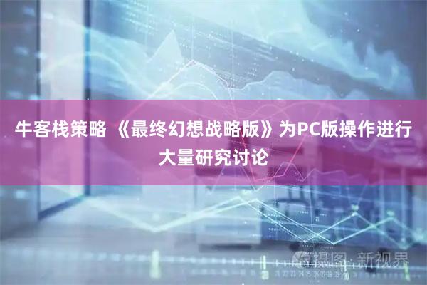 牛客栈策略 《最终幻想战略版》为PC版操作进行大量研究讨论