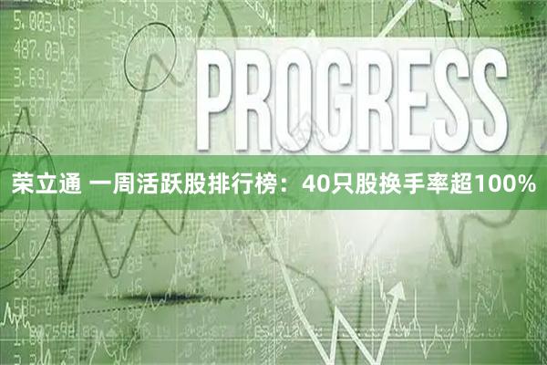 荣立通 一周活跃股排行榜：40只股换手率超100%