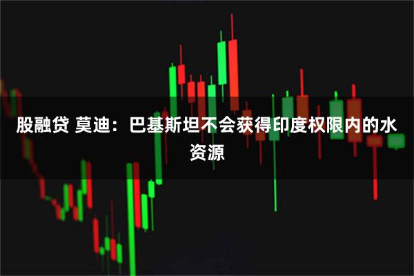 股融贷 莫迪：巴基斯坦不会获得印度权限内的水资源