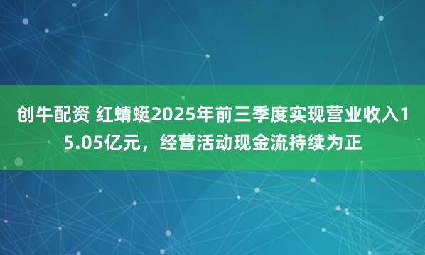 创牛配资 红蜻蜓2025年前三季度实现营业收入15.05亿元，经营活动现金流持续为正