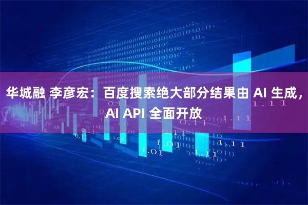 华城融 李彦宏：百度搜索绝大部分结果由 AI 生成，AI API 全面开放