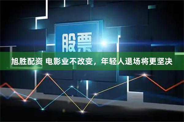 旭胜配资 电影业不改变，年轻人退场将更坚决