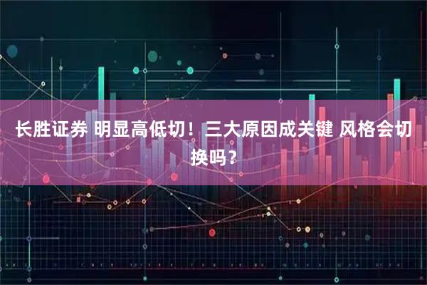 长胜证券 明显高低切！三大原因成关键 风格会切换吗？