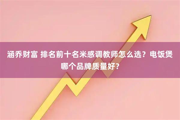 涵乔财富 排名前十名米感调教师怎么选？电饭煲哪个品牌质量好？
