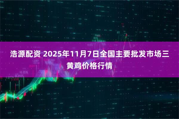 浩源配资 2025年11月7日全国主要批发市场三黄鸡价格行情