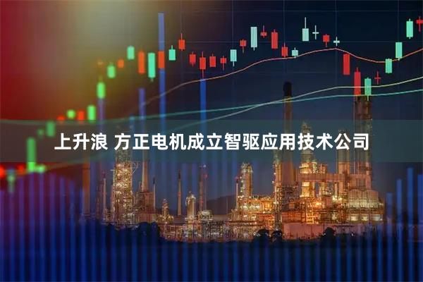 上升浪 方正电机成立智驱应用技术公司