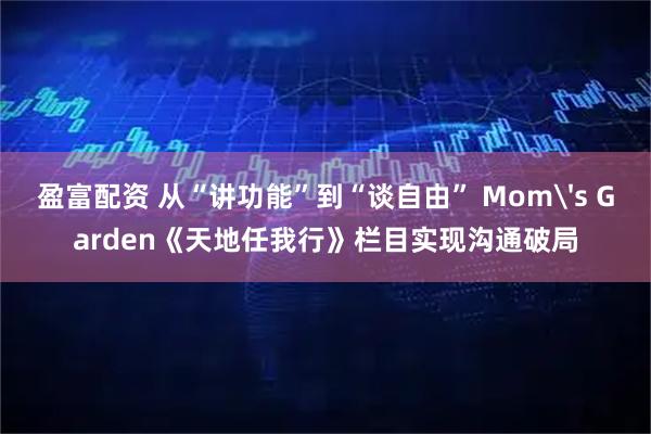 盈富配资 从“讲功能”到“谈自由” Mom's Garden《天地任我行》栏目实现沟通破局