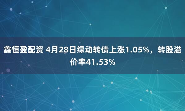 鑫恒盈配资 4月28日绿动转债上涨1.05%，转股溢价率41.53%