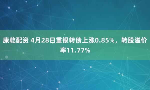 康乾配资 4月28日重银转债上涨0.85%，转股溢价率11.77%