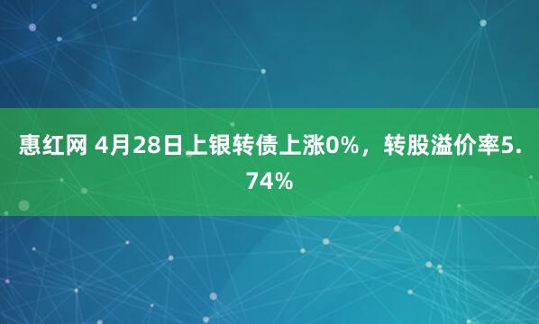 惠红网 4月28日上银转债上涨0%，转股溢价率5.74%