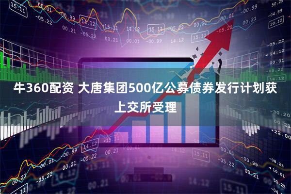 牛360配资 大唐集团500亿公募债券发行计划获上交所受理