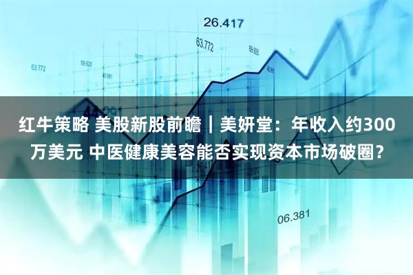 红牛策略 美股新股前瞻｜美妍堂：年收入约300万美元 中医健康美容能否实现资本市场破圈？