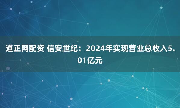 道正网配资 信安世纪：2024年实现营业总收入5.01亿元