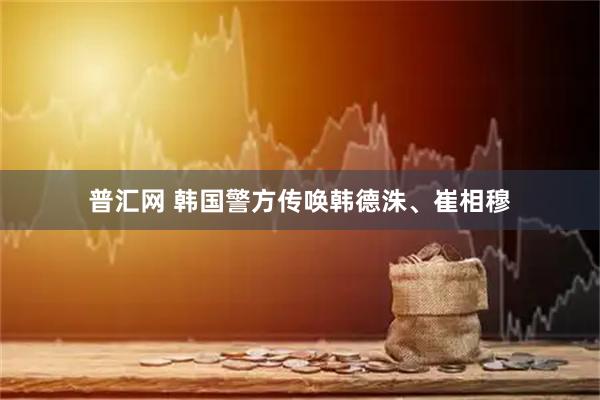 普汇网 韩国警方传唤韩德洙、崔相穆