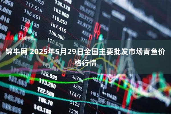 锦牛网 2025年5月29日全国主要批发市场青鱼价格行情