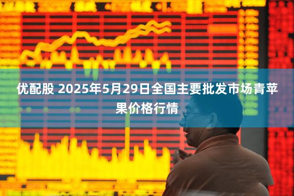 优配股 2025年5月29日全国主要批发市场青苹果价格行情