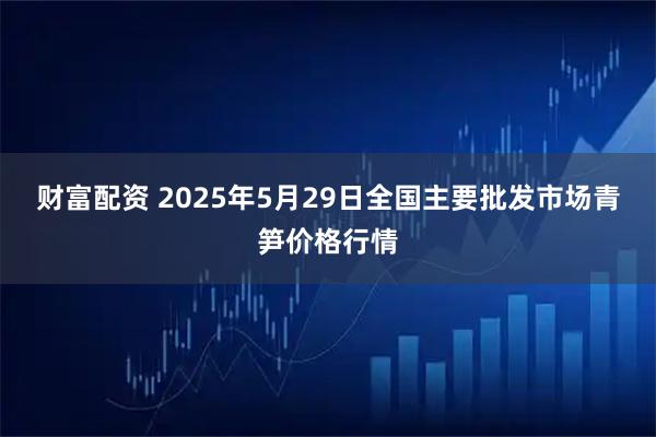 财富配资 2025年5月29日全国主要批发市场青笋价格行情