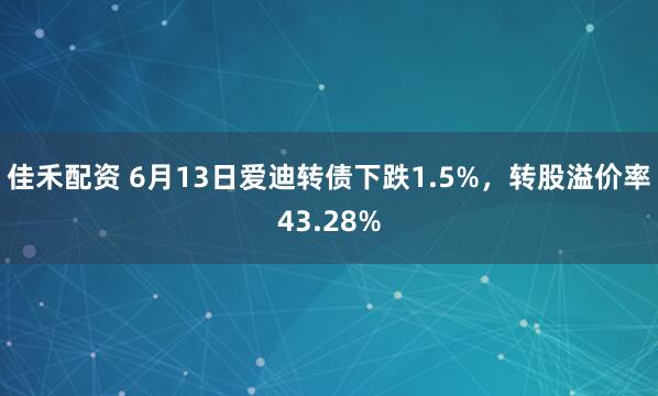 佳禾配资 6月13日爱迪转债下跌1.5%，转股溢价率43.28%