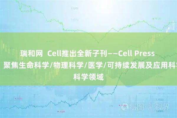 瑞和网  Cell推出全新子刊——Cell Press Blue，聚焦生命科学/物理科学/医学/可持续发展及应用科学领域