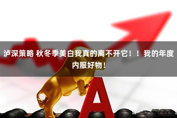 泸深策略 秋冬季美白我真的离不开它！！我的年度内服好物！