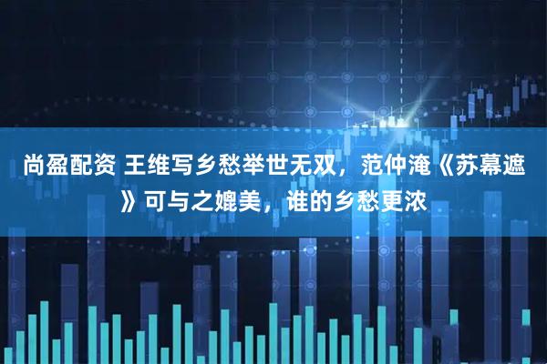 尚盈配资 王维写乡愁举世无双，范仲淹《苏幕遮》可与之媲美，谁的乡愁更浓