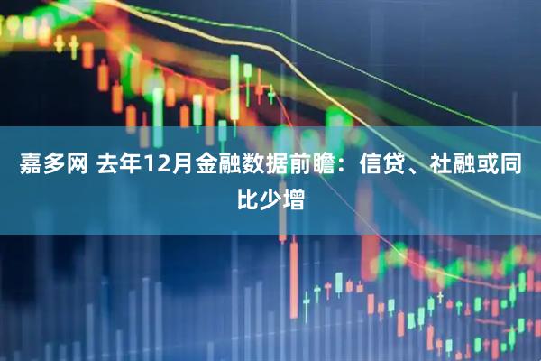 嘉多网 去年12月金融数据前瞻：信贷、社融或同比少增