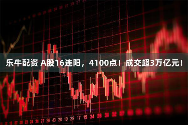 乐牛配资 A股16连阳，4100点！成交超3万亿元！