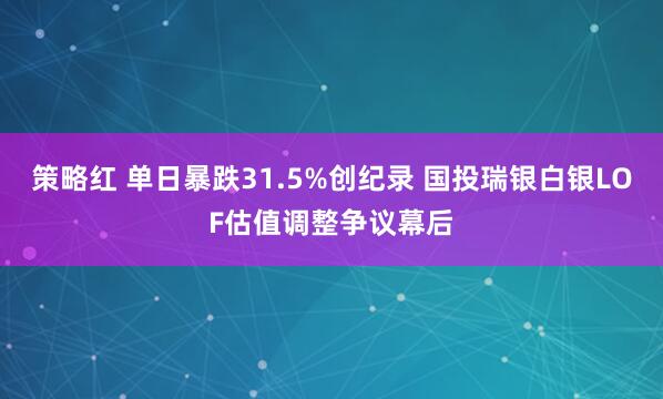 策略红 单日暴跌31.5%创纪录 国投瑞银白银LOF估值调整争议幕后