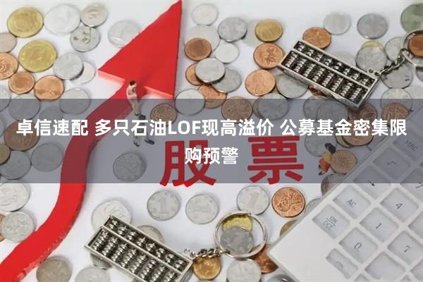 卓信速配 多只石油LOF现高溢价 公募基金密集限购预警