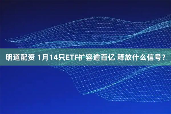 明道配资 1月14只ETF扩容逾百亿 释放什么信号？
