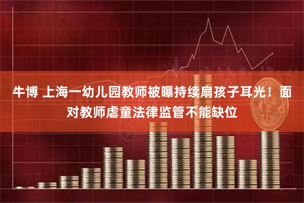 牛博 上海一幼儿园教师被曝持续扇孩子耳光！面对教师虐童法律监管不能缺位