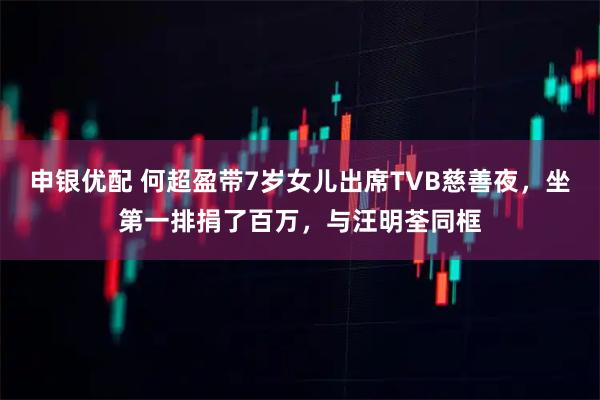 申银优配 何超盈带7岁女儿出席TVB慈善夜，坐第一排捐了百万，与汪明荃同框