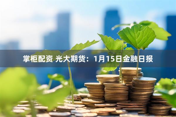 掌柜配资 光大期货：1月15日金融日报