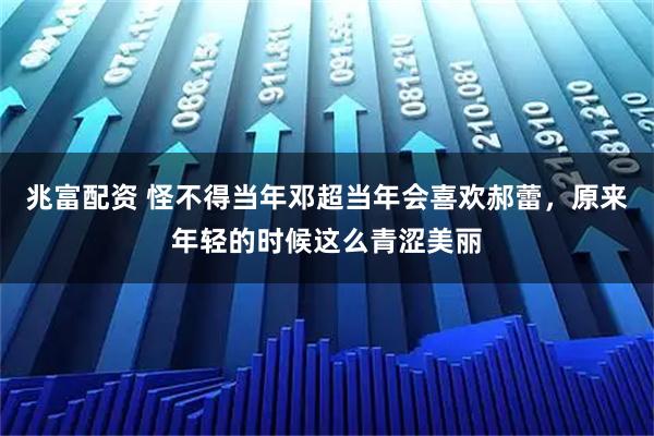 兆富配资 怪不得当年邓超当年会喜欢郝蕾，原来年轻的时候这么青涩美丽