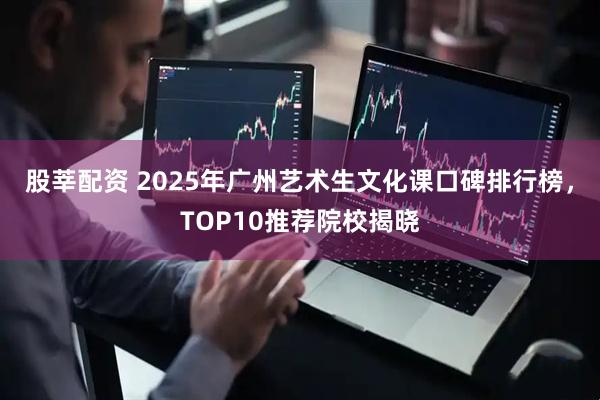 股莘配资 2025年广州艺术生文化课口碑排行榜，TOP10推荐院校揭晓