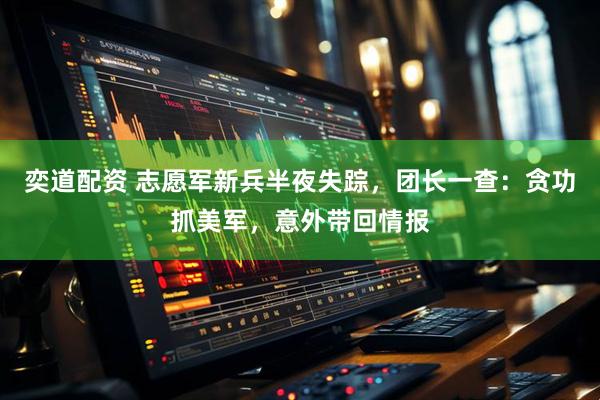 奕道配资 志愿军新兵半夜失踪，团长一查：贪功抓美军，意外带回情报