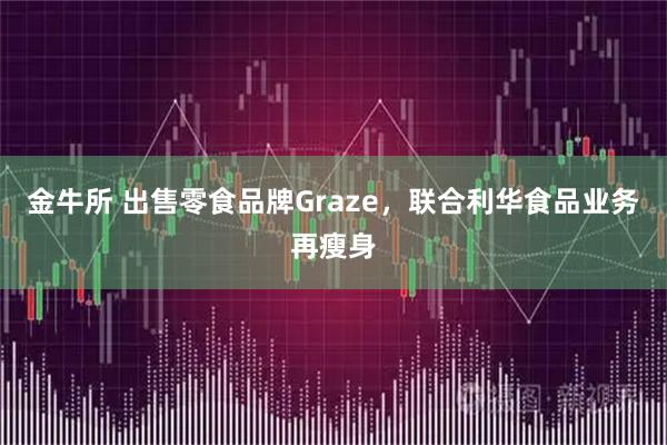 金牛所 出售零食品牌Graze，联合利华食品业务再瘦身