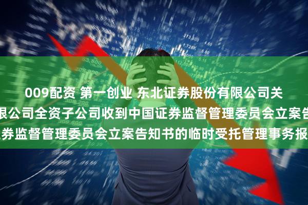 009配资 第一创业 东北证券股份有限公司关于第一创业证券股份有限公司全资子公司收到中国证券监督管理委员会立案告知书的临时受托管理事务报告