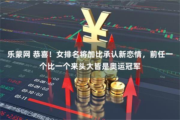 乐蒙网 恭喜！女排名将加比承认新恋情，前任一个比一个来头大皆是奥运冠军