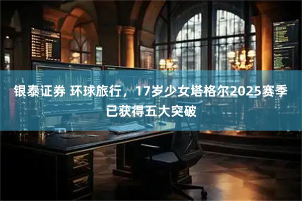银泰证券 环球旅行，17岁少女塔格尔2025赛季已获得五大突破